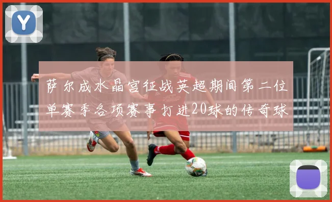 萨尔成水晶宫征战英超期间第二位单赛季各项赛事打进20球的传奇球员