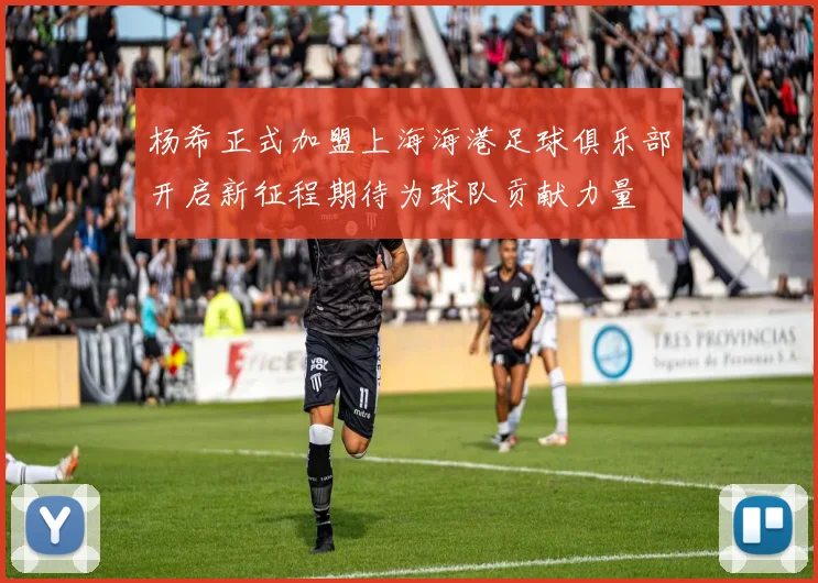 杨希正式加盟上海海港足球俱乐部开启新征程期待为球队贡献力量