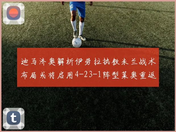 迪马济奥解析伊劳拉执教米兰战术布局或将启用4-23-1阵型莱奥重返左边锋位置