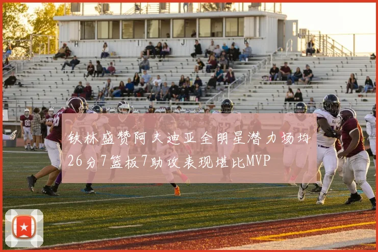 铁林盛赞阿夫迪亚全明星潜力场均26分7篮板7助攻表现堪比MVP