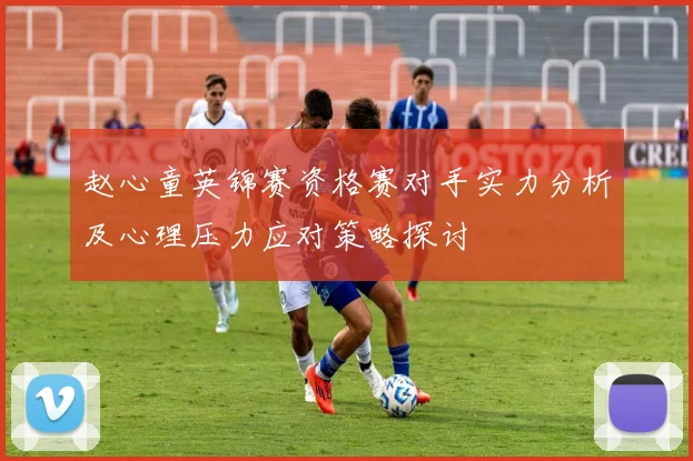 赵心童英锦赛资格赛对手实力分析及心理压力应对策略探讨
