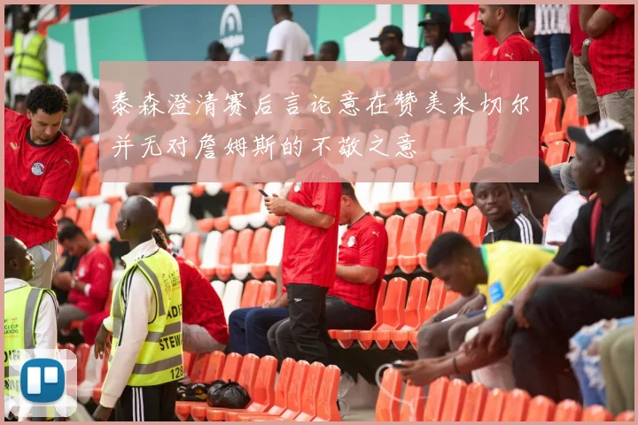 泰森澄清赛后言论意在赞美米切尔并无对詹姆斯的不敬之意