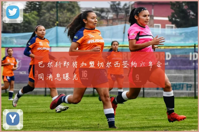 巴尔科即将加盟切尔西签约六年合同消息曝光
