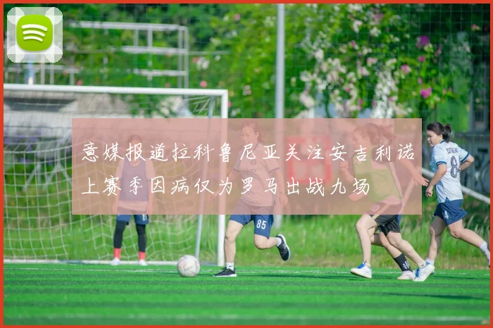 意媒报道拉科鲁尼亚关注安吉利诺上赛季因病仅为罗马出战九场