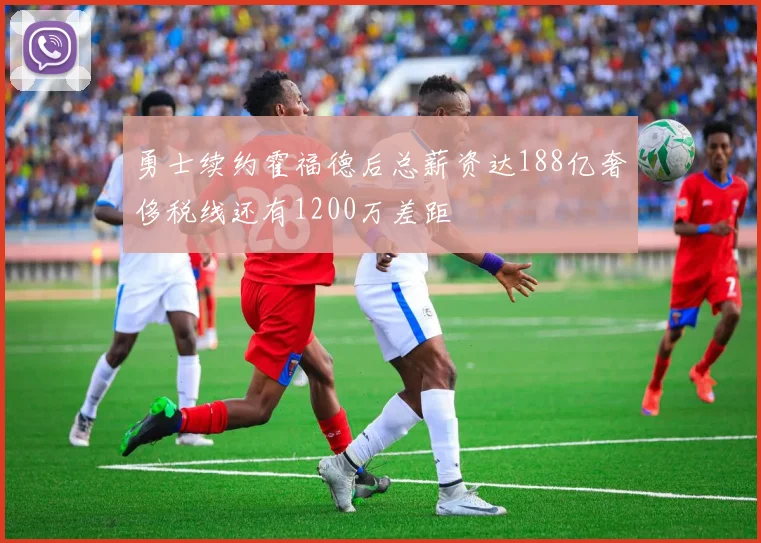 勇士续约霍福德后总薪资达188亿奢侈税线还有1200万差距