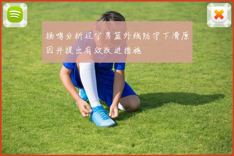 杨鸣分析辽宁男篮外线防守下滑原因并提出有效改进措施