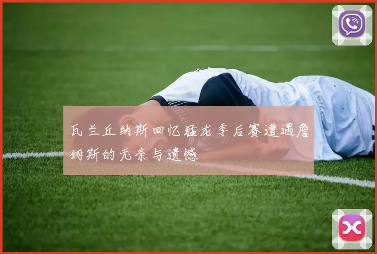 瓦兰丘纳斯回忆猛龙季后赛遭遇詹姆斯的无奈与遗憾