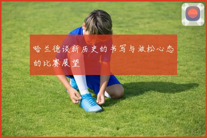 哈兰德谈新历史的书写与放松心态的比赛展望