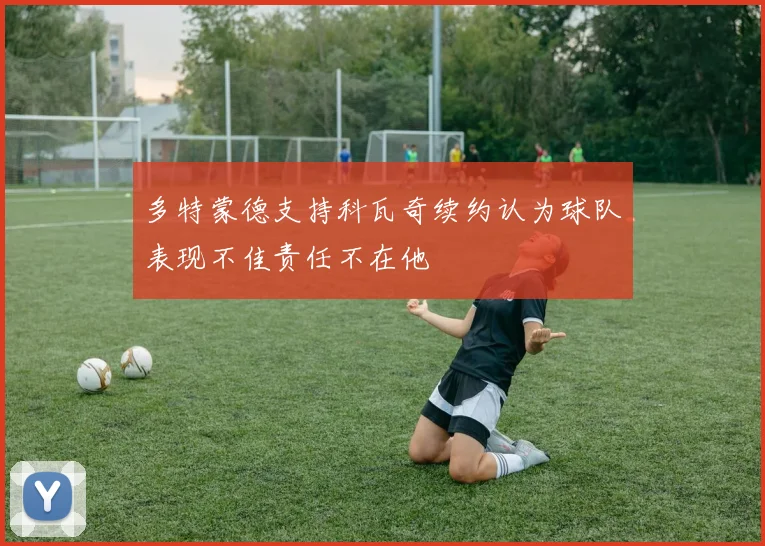 多特蒙德支持科瓦奇续约认为球队表现不佳责任不在他