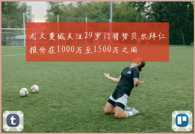 尤文曼城关注29岁门将努贝尔拜仁报价在1000万至1500万之间