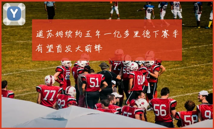 道苏姆续约五年一亿多里德下赛季有望首发大前锋