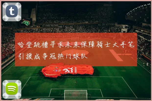 哈登跳槽寻求未来保障骑士大手笔引援成争冠热门球队