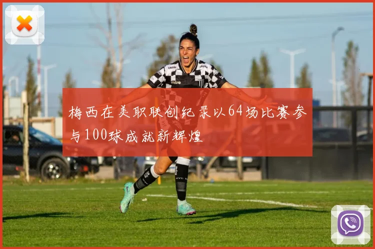 梅西在美职联创纪录以64场比赛参与100球成就新辉煌