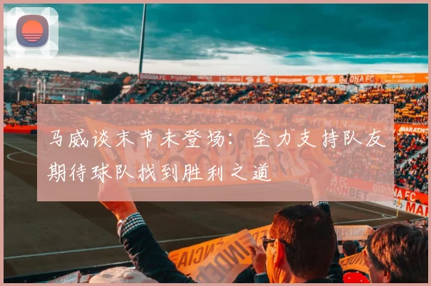 马威谈末节未登场：全力支持队友期待球队找到胜利之道
