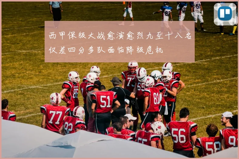 西甲保级大战愈演愈烈九至十八名仅差四分多队面临降级危机