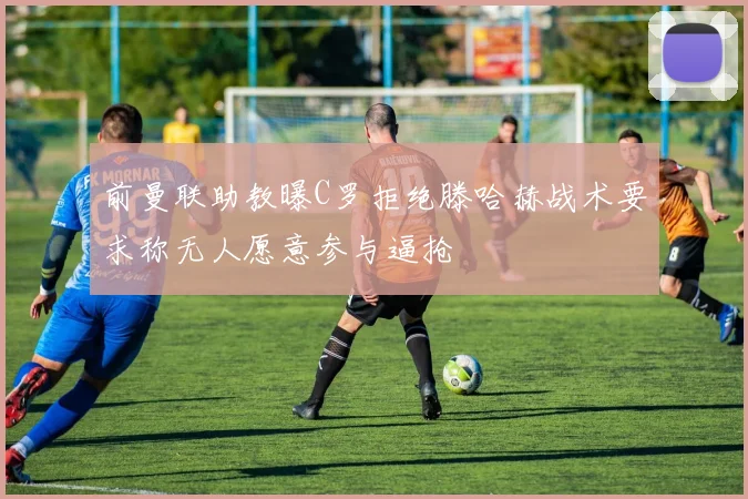 前曼联助教曝C罗拒绝滕哈赫战术要求称无人愿意参与逼抢