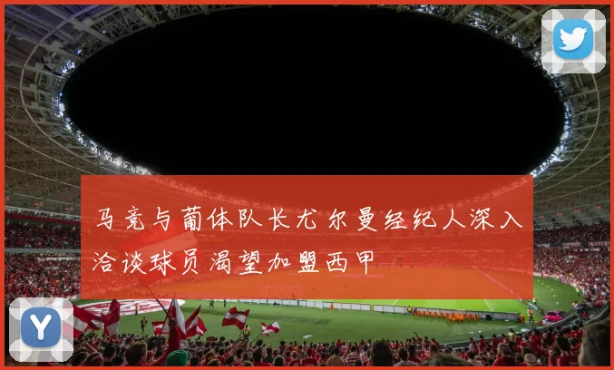 马竞与葡体队长尤尔曼经纪人深入洽谈球员渴望加盟西甲