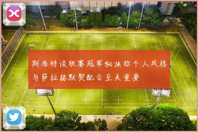 斯洛特谈联赛冠军秘诀称个人风格与萨拉赫默契配合至关重要