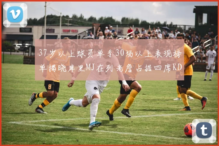 37岁以上球员单季30场以上表现榜单揭晓库里MJ在列老詹占据四席KD今年能否登顶