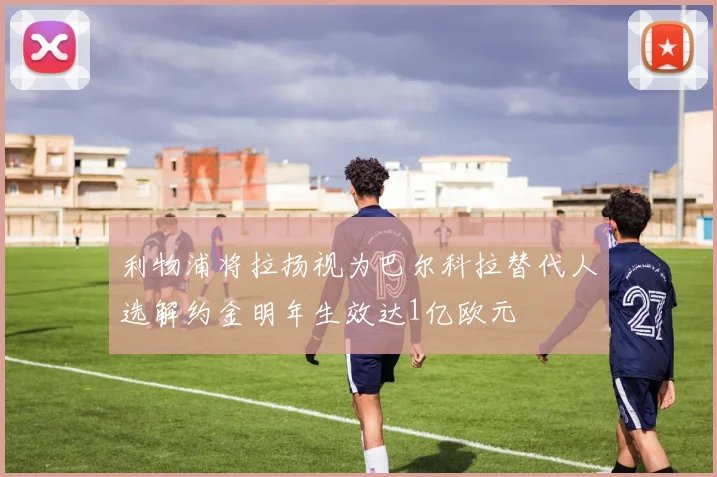 利物浦将拉扬视为巴尔科拉替代人选解约金明年生效达1亿欧元