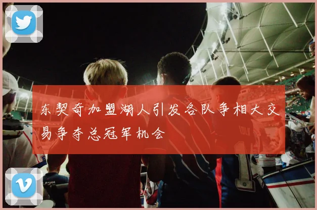 东契奇加盟湖人引发各队争相大交易争夺总冠军机会