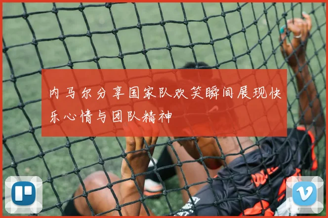 内马尔分享国家队欢笑瞬间展现快乐心情与团队精神