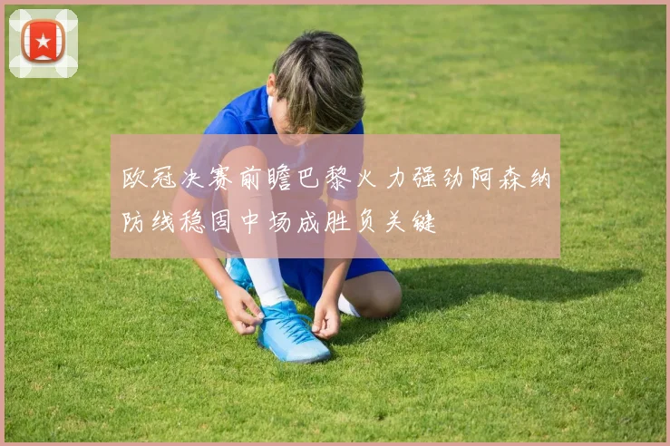 欧冠决赛前瞻巴黎火力强劲阿森纳防线稳固中场成胜负关键