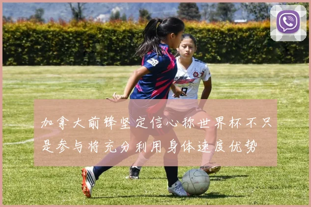 加拿大前锋坚定信心称世界杯不只是参与将充分利用身体速度优势
