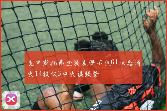克里斯托弗全场表现不佳G1状态消失14投仅3中失误频繁