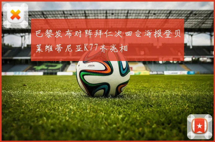 巴黎发布对阵拜仁次回合海报登贝莱维蒂尼亚K77齐亮相