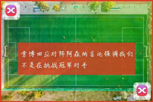 索博回应对阵阿森纳言论强调我们不是在挑战冠军对手
