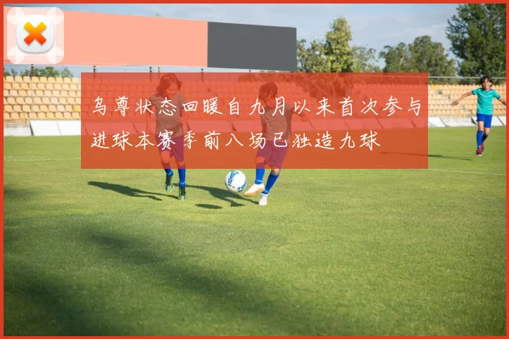 乌尊状态回暖自九月以来首次参与进球本赛季前八场已独造九球