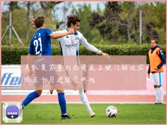 美队复苏普利西奇反击破门助攻实现五个月进球荒终结