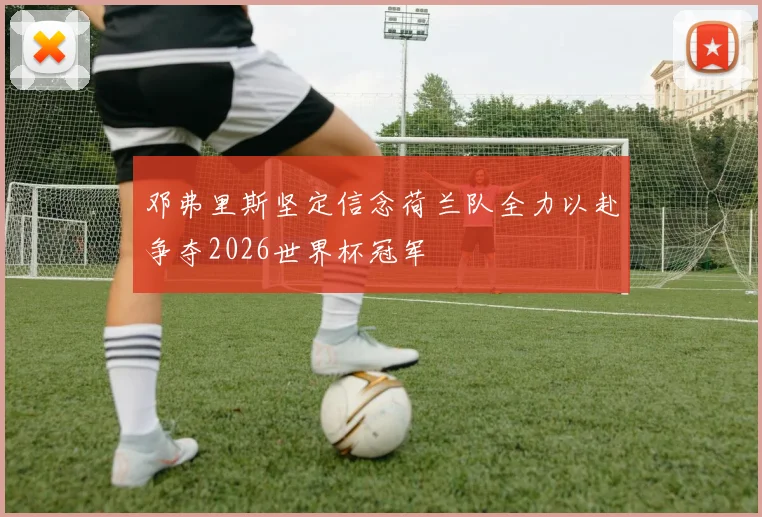 邓弗里斯坚定信念荷兰队全力以赴争夺2026世界杯冠军